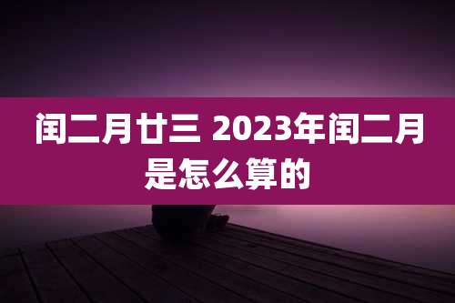 闰二月廿三 2023年闰二月是怎么算的
