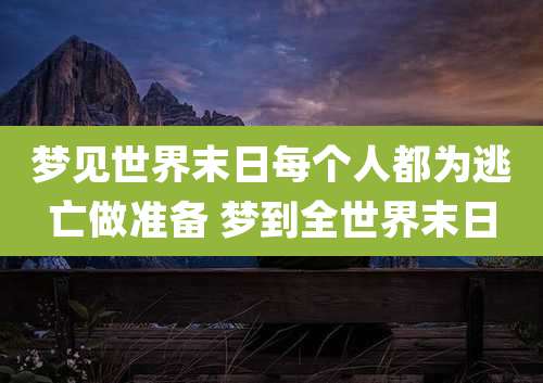梦见世界末日每个人都为逃亡做准备 梦到全世界末日