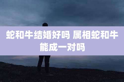 蛇和牛结婚好吗 属相蛇和牛能成一对吗