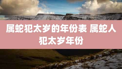 属蛇犯太岁的年份表 属蛇人犯太岁年份