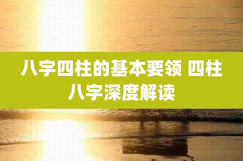 八字四柱的基本要领 四柱八字深度解读