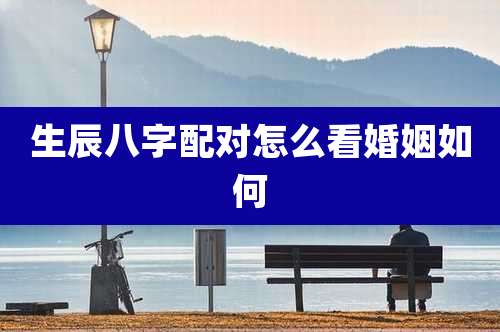 生辰八字配对怎么看婚姻如何