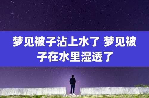 梦见被子沾上水了 梦见被子在水里湿透了