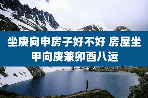 坐庚向申房子好不好 房屋坐甲向庚兼卯酉八运