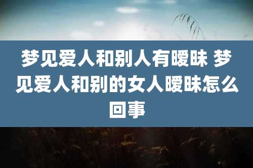 梦见爱人和别人有暧昧 梦见爱人和别的女人暧昧怎么回事