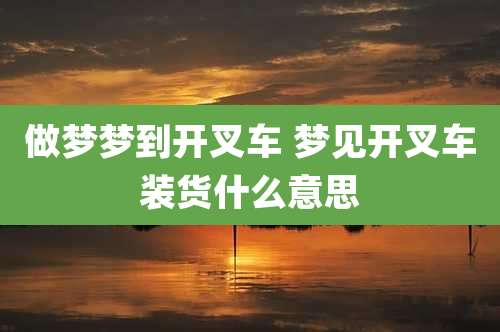 做梦梦到开叉车 梦见开叉车装货什么意思