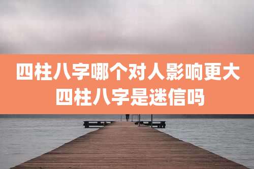 四柱八字哪个对人影响更大 四柱八字是迷信吗