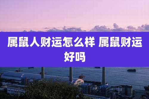 属鼠人财运怎么样 属鼠财运好吗