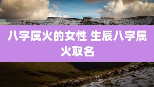 八字属火的女性 生辰八字属火取名