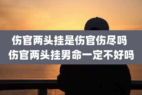 伤官两头挂是伤官伤尽吗 伤官两头挂男命一定不好吗