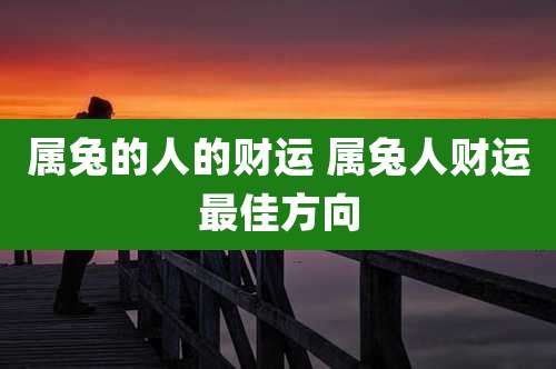属兔的人的财运 属兔人财运最佳方向