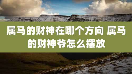 属马的财神在哪个方向 属马的财神爷怎么摆放