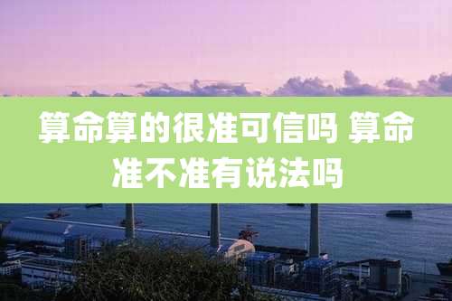 算命算的很准可信吗 算命准不准有说法吗