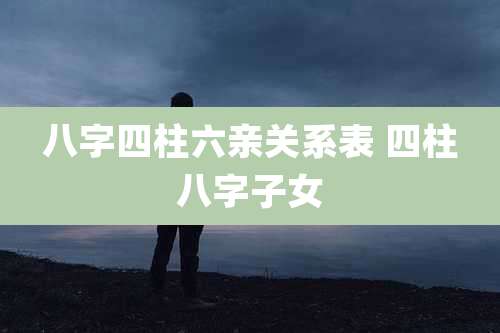 八字四柱六亲关系表 四柱八字子女