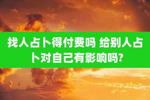 找人占卜得付费吗 给别人占卜对自己有影响吗?