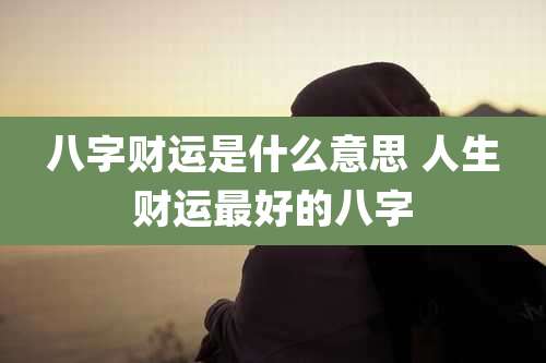 八字财运是什么意思 人生财运最好的八字