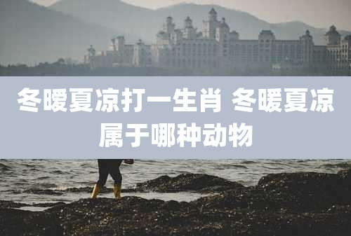 冬暧夏凉打一生肖 冬暖夏凉属于哪种动物