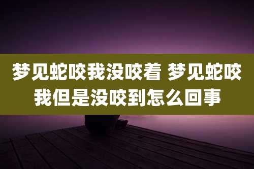梦见蛇咬我没咬着 梦见蛇咬我但是没咬到怎么回事