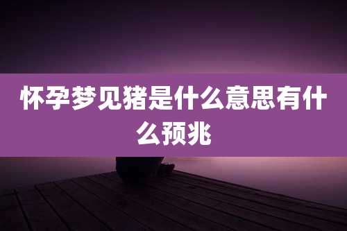 怀孕梦见猪是什么意思有什么预兆