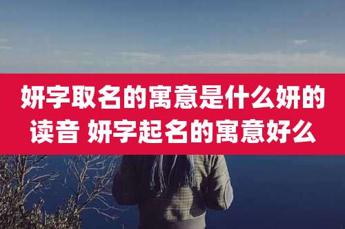 妍字取名的寓意是什么妍的读音 妍字起名的寓意好么