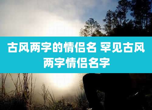 古风两字的情侣名 罕见古风两字情侣名字