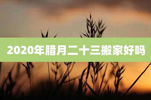 2020年腊月二十三搬家好吗