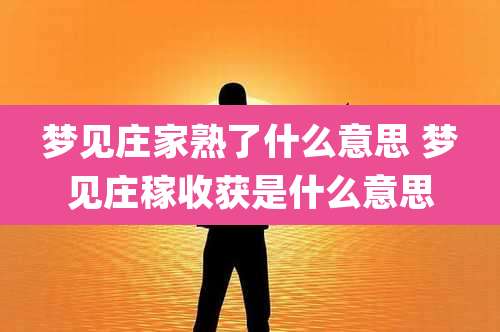 梦见庄家熟了什么意思 梦见庄稼收获是什么意思