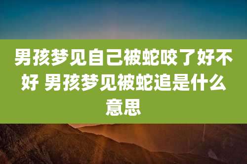 男孩梦见自己被蛇咬了好不好 男孩梦见被蛇追是什么意思