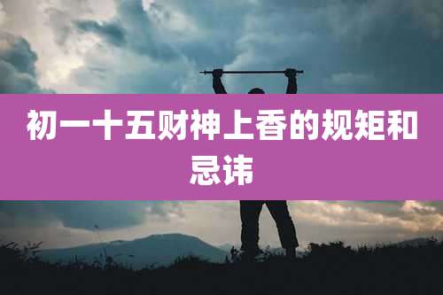 初一十五财神上香的规矩和忌讳