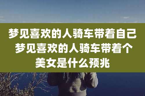 梦见喜欢的人骑车带着自己 梦见喜欢的人骑车带着个美女是什么预兆