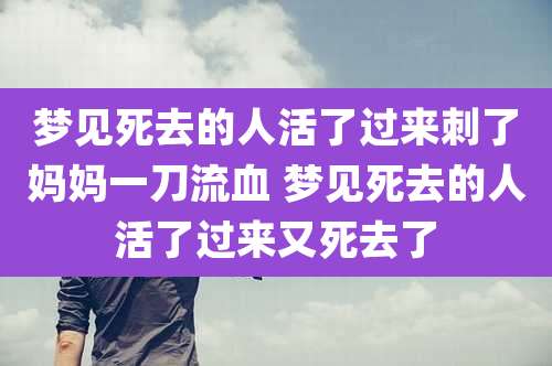 梦见死去的人活了过来刺了妈妈一刀流血 梦见死去的人活了过来又死去了