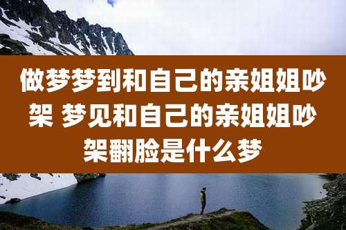 做梦梦到和自己的亲姐姐吵架 梦见和自己的亲姐姐吵架翻脸是什么梦