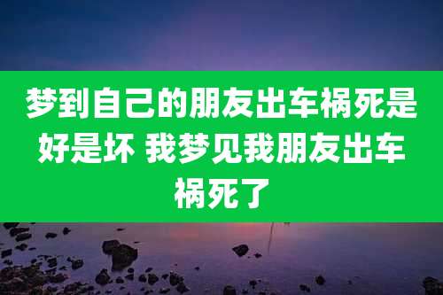 梦到自己的朋友出车祸死是好是坏 我梦见我朋友出车祸死了