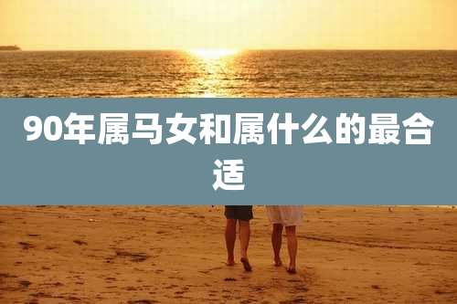 90年属马女和属什么的最合适