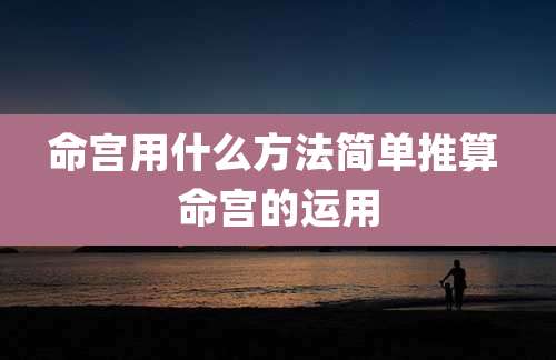 命宫用什么方法简单推算 命宫的运用