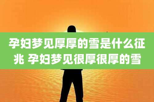 孕妇梦见厚厚的雪是什么征兆 孕妇梦见很厚很厚的雪