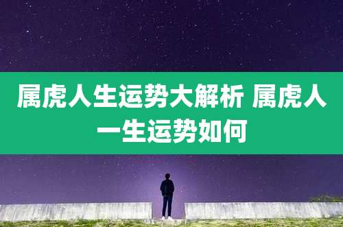 属虎人生运势大解析 属虎人一生运势如何
