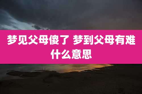 梦见父母傻了 梦到父母有难什么意思