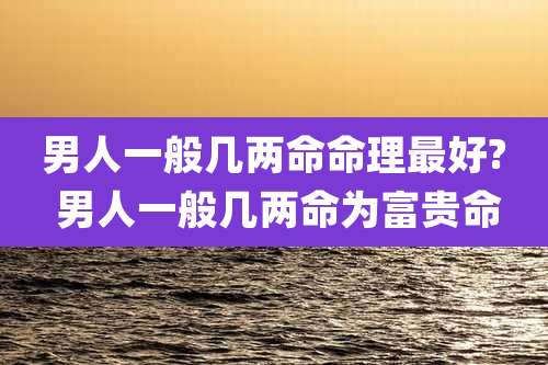男人一般几两命命理最好? 男人一般几两命为富贵命