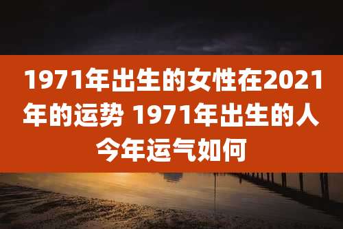 1971年出生的女性在2021年的运势 1971年出生的人今年运气如何