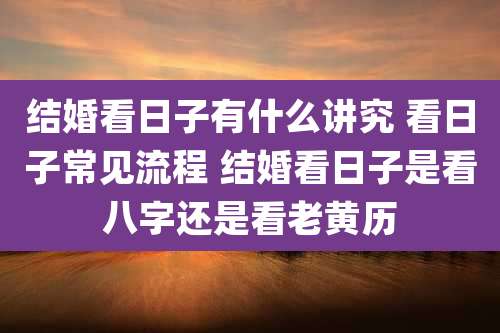 结婚看日子有什么讲究 看日子常见流程 结婚看日子是看八字还是看老黄历