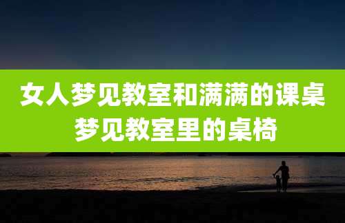 女人梦见教室和满满的课桌 梦见教室里的桌椅