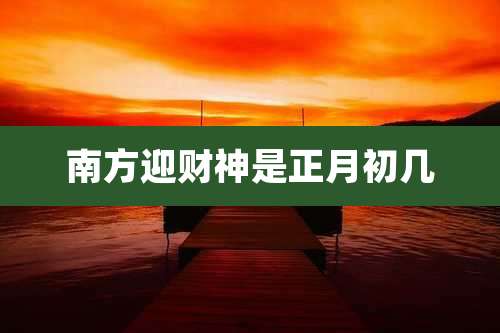 南方迎财神是正月初几