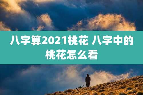 八字算2021桃花 八字中的桃花怎么看