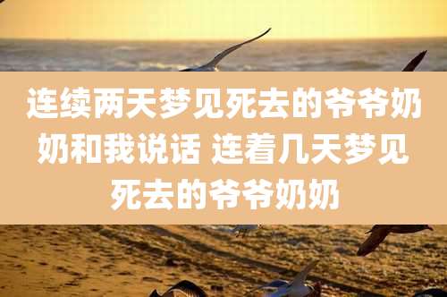 连续两天梦见死去的爷爷奶奶和我说话 连着几天梦见死去的爷爷奶奶