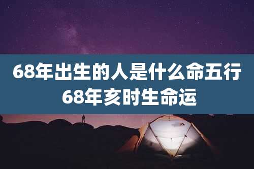 68年出生的人是什么命五行 68年亥时生命运