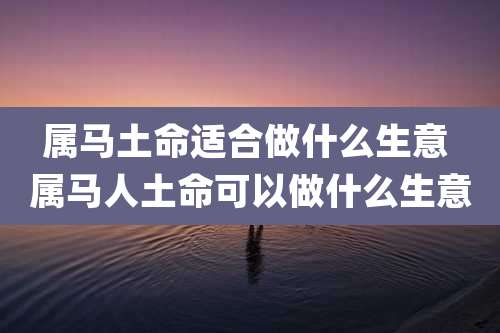 属马土命适合做什么生意 属马人土命可以做什么生意