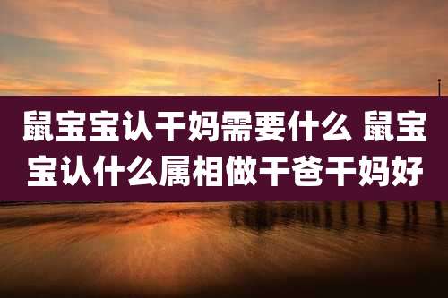 鼠宝宝认干妈需要什么 鼠宝宝认什么属相做干爸干妈好