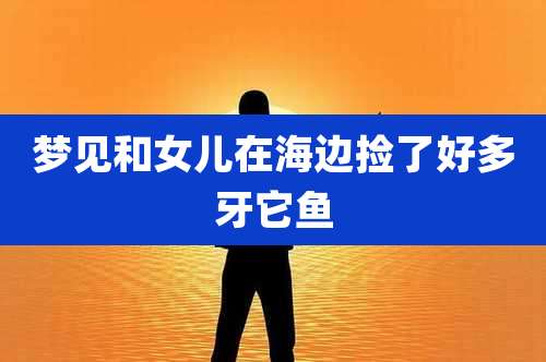 梦见和女儿在海边捡了好多牙它鱼