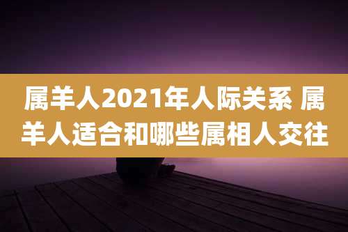 属羊人2021年人际关系 属羊人适合和哪些属相人交往